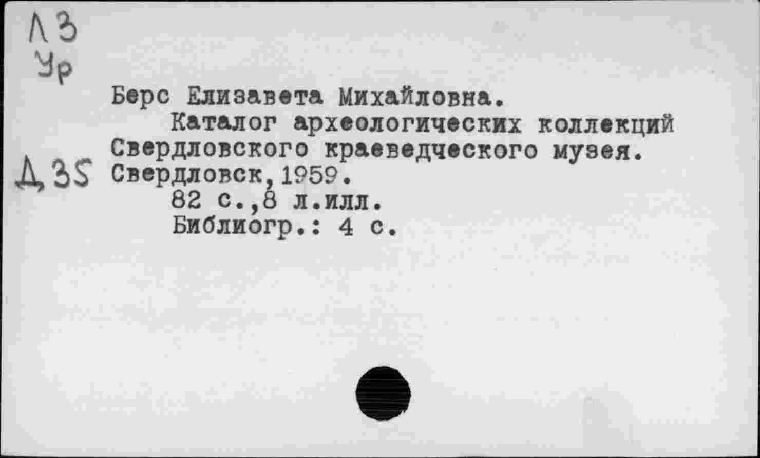 ﻿Берс Елизавета Михайловна.
Каталог археологических коллекций Свердловского краеведческого музея. Свердловск,1959.
82 с.,8 л.илл.
Библиогр.: 4 с.